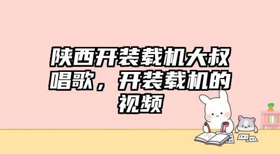 陜西開裝載機大叔唱歌，開裝載機的視頻