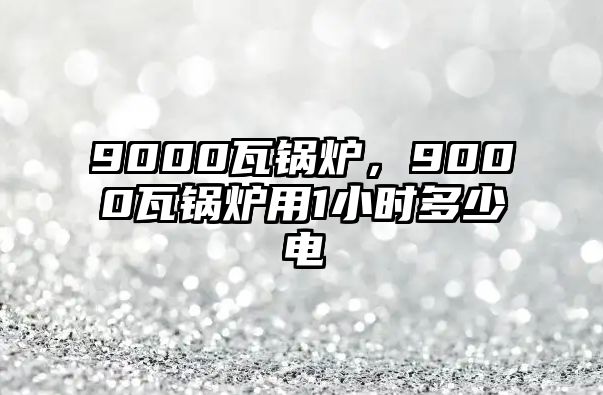 9000瓦鍋爐，9000瓦鍋爐用1小時(shí)多少電