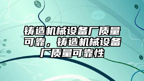 鑄造機(jī)械設(shè)備廠質(zhì)量可靠，鑄造機(jī)械設(shè)備廠質(zhì)量可靠性