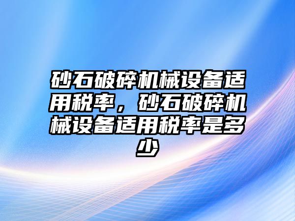 砂石破碎機(jī)械設(shè)備適用稅率，砂石破碎機(jī)械設(shè)備適用稅率是多少