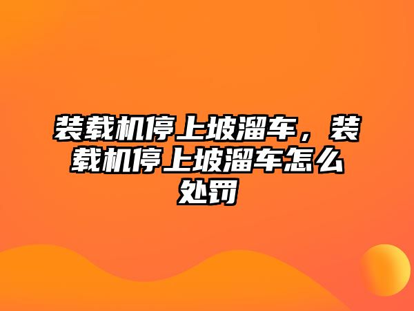 裝載機停上坡溜車，裝載機停上坡溜車怎么處罰