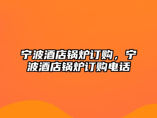 寧波酒店鍋爐訂購(gòu)，寧波酒店鍋爐訂購(gòu)電話