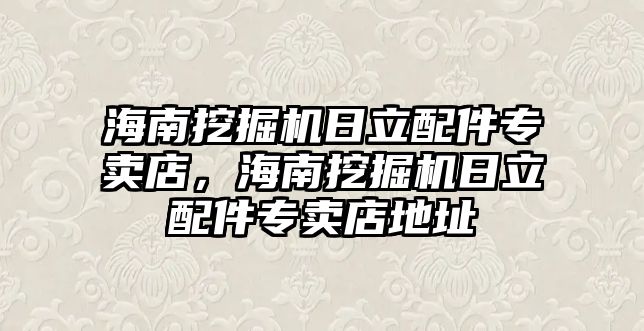 海南挖掘機日立配件專賣店，海南挖掘機日立配件專賣店地址