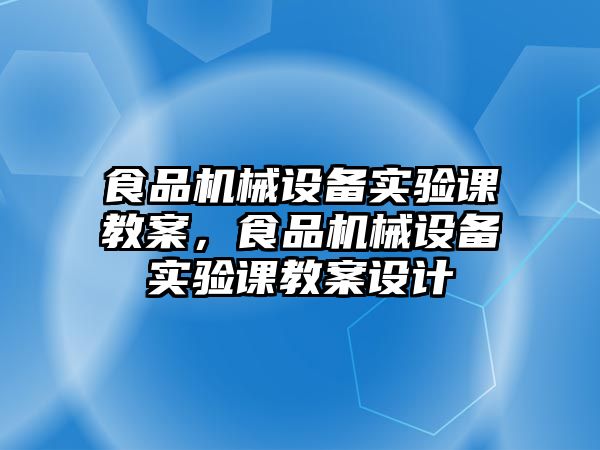 食品機械設備實驗課教案，食品機械設備實驗課教案設計