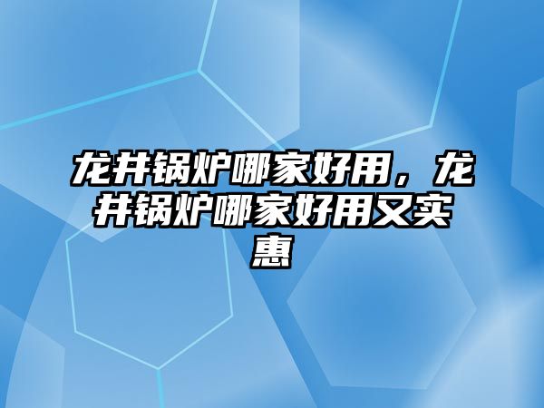 龍井鍋爐哪家好用，龍井鍋爐哪家好用又實惠