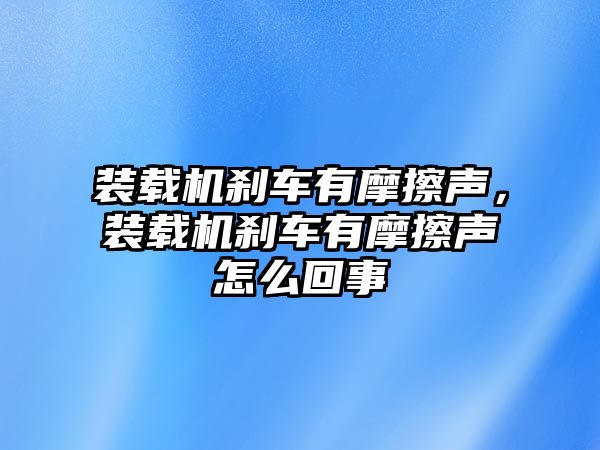 裝載機剎車有摩擦聲，裝載機剎車有摩擦聲怎么回事