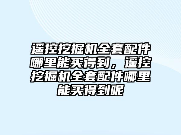 遙控挖掘機(jī)全套配件哪里能買(mǎi)得到，遙控挖掘機(jī)全套配件哪里能買(mǎi)得到呢