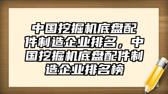 中國挖掘機(jī)底盤配件制造企業(yè)排名，中國挖掘機(jī)底盤配件制造企業(yè)排名榜