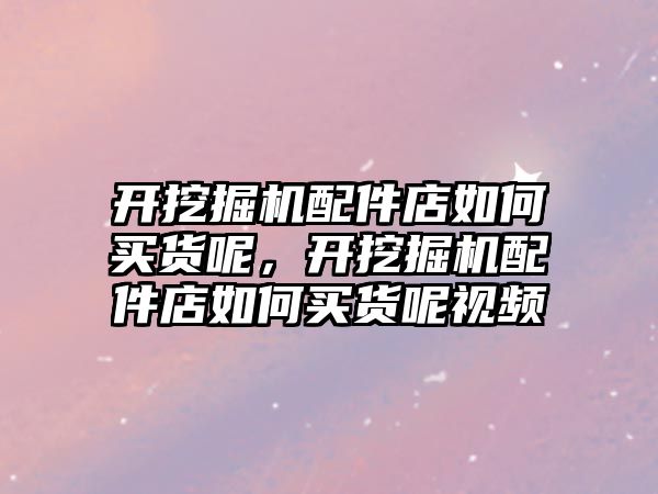 開挖掘機配件店如何買貨呢，開挖掘機配件店如何買貨呢視頻