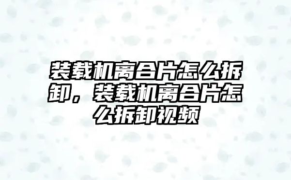 裝載機(jī)離合片怎么拆卸，裝載機(jī)離合片怎么拆卸視頻