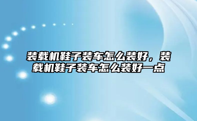 裝載機(jī)鞋子裝車怎么裝好，裝載機(jī)鞋子裝車怎么裝好一點(diǎn)