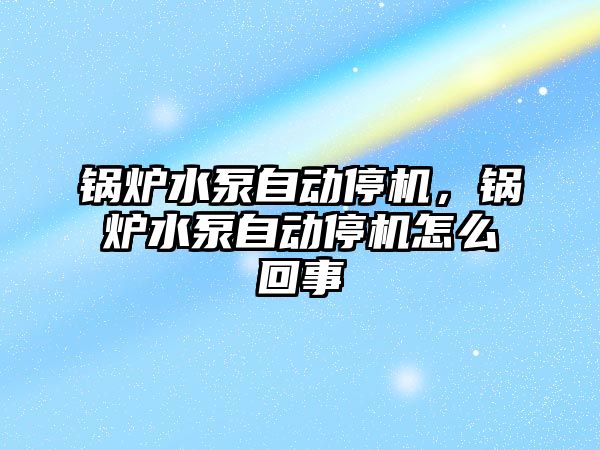 鍋爐水泵自動停機，鍋爐水泵自動停機怎么回事