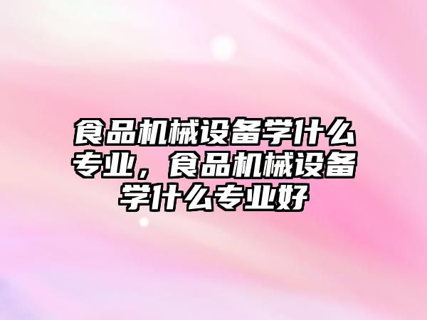 食品機械設(shè)備學什么專業(yè)，食品機械設(shè)備學什么專業(yè)好