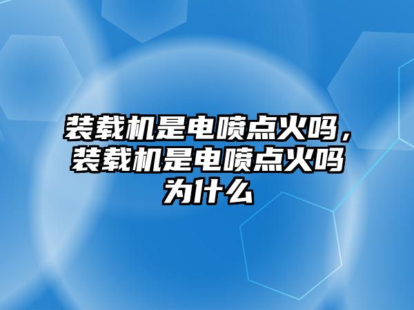 裝載機(jī)是電噴點(diǎn)火嗎，裝載機(jī)是電噴點(diǎn)火嗎為什么