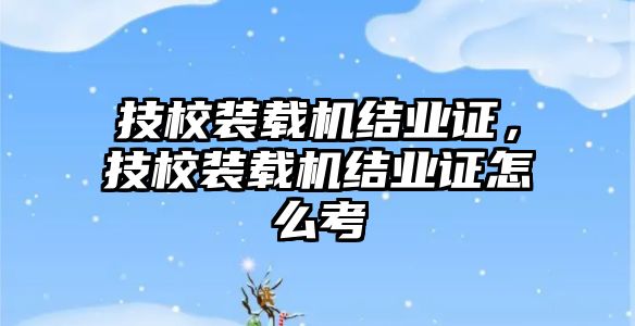 技校裝載機(jī)結(jié)業(yè)證，技校裝載機(jī)結(jié)業(yè)證怎么考