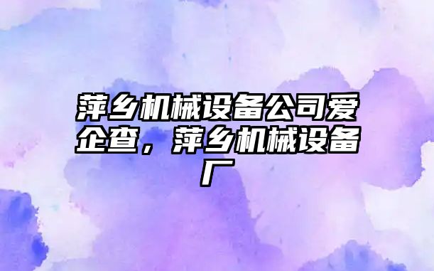 萍鄉(xiāng)機械設備公司愛企查，萍鄉(xiāng)機械設備廠