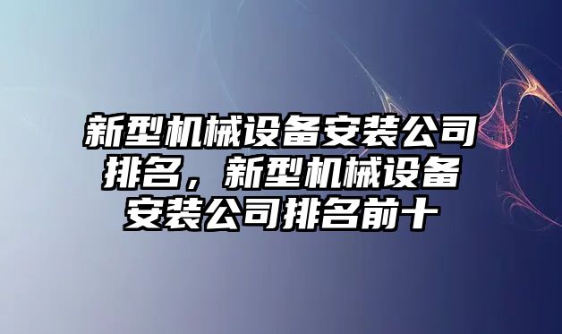 新型機械設(shè)備安裝公司排名，新型機械設(shè)備安裝公司排名前十