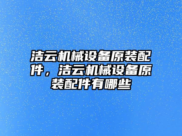 潔云機械設(shè)備原裝配件，潔云機械設(shè)備原裝配件有哪些