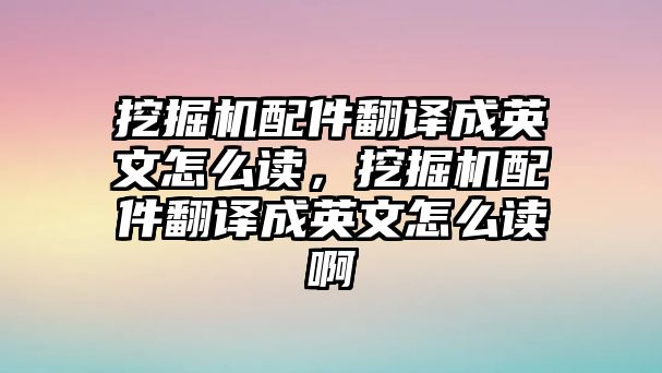 挖掘機(jī)配件翻譯成英文怎么讀，挖掘機(jī)配件翻譯成英文怎么讀啊