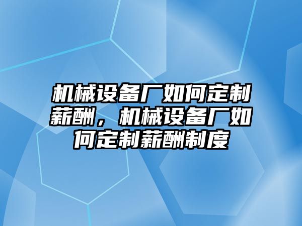 機械設(shè)備廠如何定制薪酬，機械設(shè)備廠如何定制薪酬制度