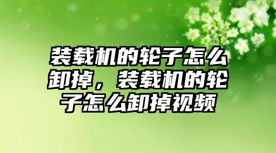 裝載機的輪子怎么卸掉，裝載機的輪子怎么卸掉視頻