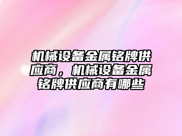 機械設(shè)備金屬銘牌供應(yīng)商，機械設(shè)備金屬銘牌供應(yīng)商有哪些