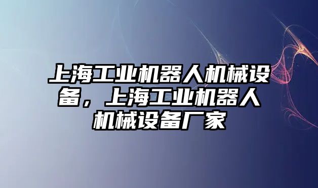 上海工業(yè)機(jī)器人機(jī)械設(shè)備，上海工業(yè)機(jī)器人機(jī)械設(shè)備廠家