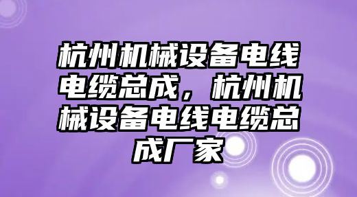 杭州機械設(shè)備電線電纜總成，杭州機械設(shè)備電線電纜總成廠家