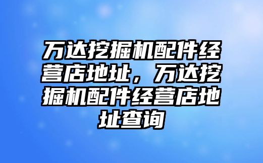 萬達挖掘機配件經(jīng)營店地址，萬達挖掘機配件經(jīng)營店地址查詢