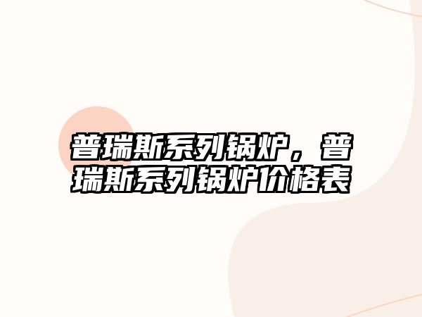 普瑞斯系列鍋爐，普瑞斯系列鍋爐價(jià)格表