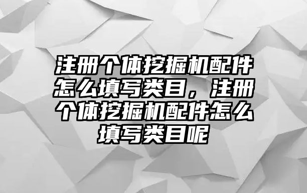 注冊(cè)個(gè)體挖掘機(jī)配件怎么填寫類目，注冊(cè)個(gè)體挖掘機(jī)配件怎么填寫類目呢