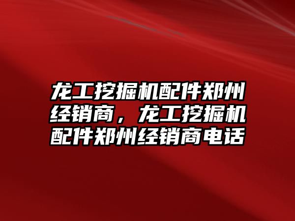 龍工挖掘機配件鄭州經(jīng)銷商，龍工挖掘機配件鄭州經(jīng)銷商電話