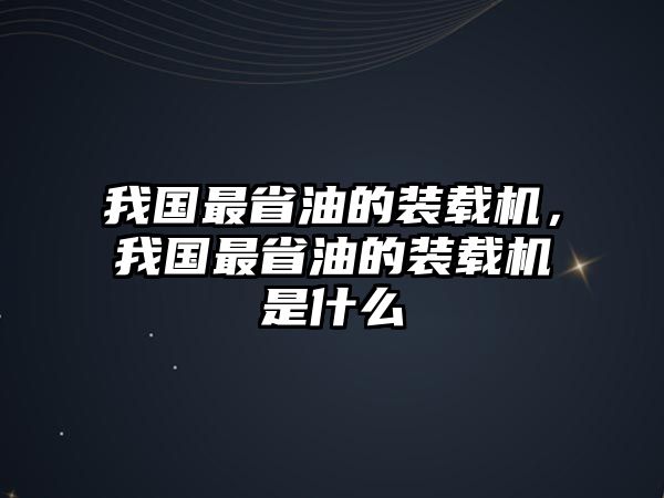 我國(guó)最省油的裝載機(jī)，我國(guó)最省油的裝載機(jī)是什么