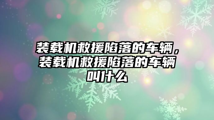 裝載機(jī)救援陷落的車輛，裝載機(jī)救援陷落的車輛叫什么