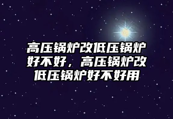 高壓鍋爐改低壓鍋爐好不好，高壓鍋爐改低壓鍋爐好不好用