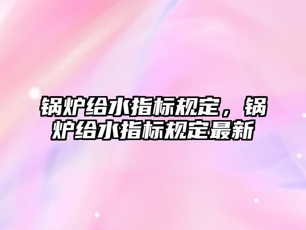 鍋爐給水指標規(guī)定，鍋爐給水指標規(guī)定最新