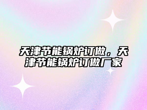 天津節(jié)能鍋爐訂做，天津節(jié)能鍋爐訂做廠家