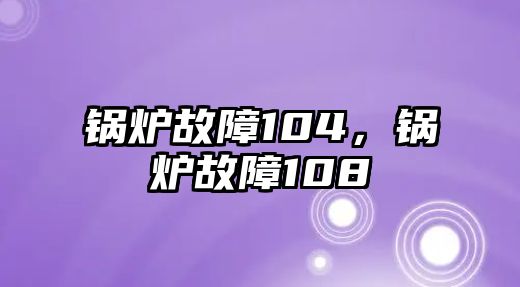 鍋爐故障104，鍋爐故障108