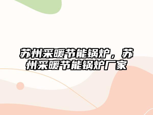 蘇州采暖節(jié)能鍋爐，蘇州采暖節(jié)能鍋爐廠家