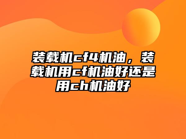 裝載機(jī)cf4機(jī)油，裝載機(jī)用cf機(jī)油好還是用ch機(jī)油好