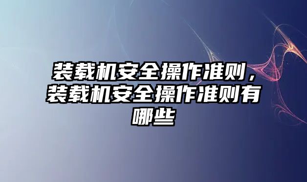 裝載機(jī)安全操作準(zhǔn)則，裝載機(jī)安全操作準(zhǔn)則有哪些