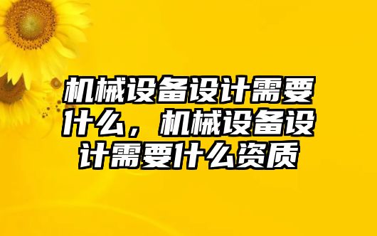 機械設(shè)備設(shè)計需要什么，機械設(shè)備設(shè)計需要什么資質(zhì)