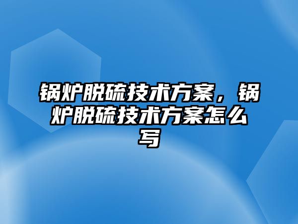 鍋爐脫硫技術方案，鍋爐脫硫技術方案怎么寫