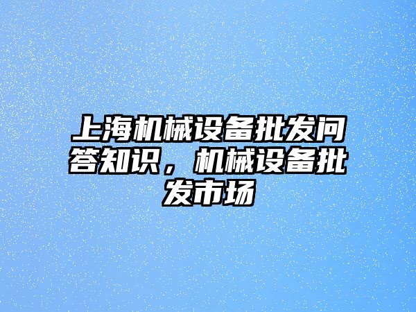 上海機(jī)械設(shè)備批發(fā)問答知識(shí)，機(jī)械設(shè)備批發(fā)市場(chǎng)