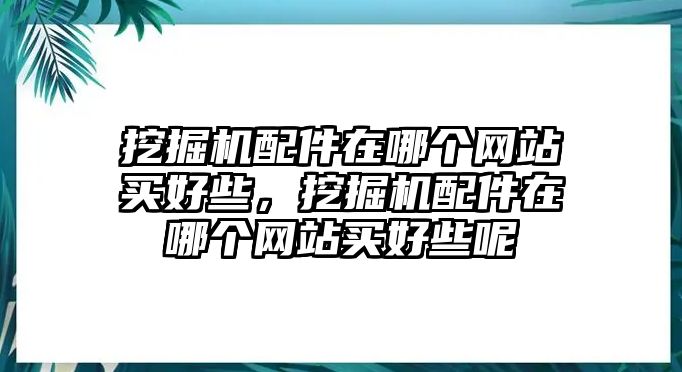 挖掘機配件在哪個網(wǎng)站買好些，挖掘機配件在哪個網(wǎng)站買好些呢