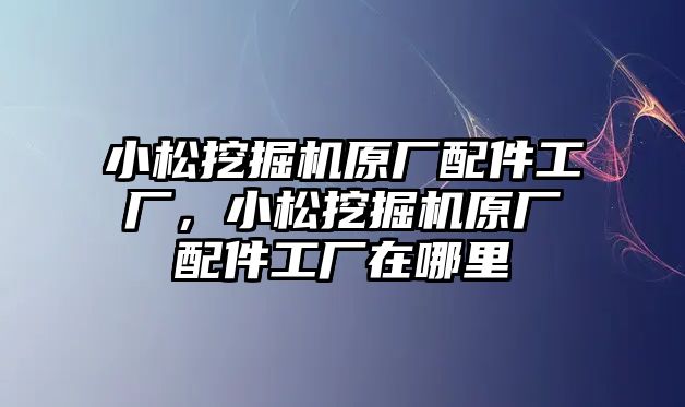 小松挖掘機原廠配件工廠，小松挖掘機原廠配件工廠在哪里