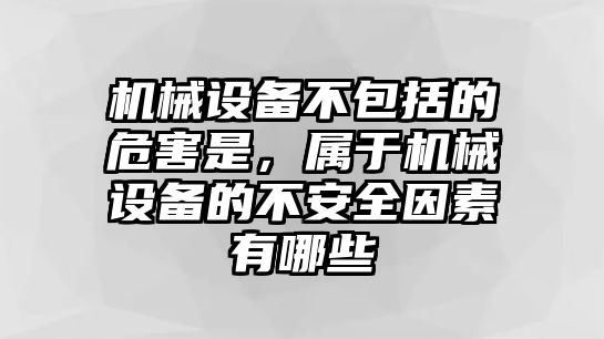 機(jī)械設(shè)備不包括的危害是，屬于機(jī)械設(shè)備的不安全因素有哪些