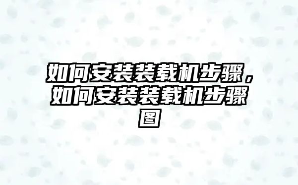 如何安裝裝載機(jī)步驟，如何安裝裝載機(jī)步驟圖