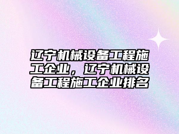 遼寧機械設(shè)備工程施工企業(yè)，遼寧機械設(shè)備工程施工企業(yè)排名