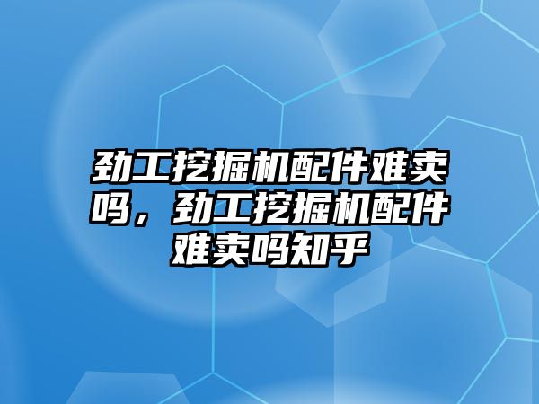 勁工挖掘機配件難賣嗎，勁工挖掘機配件難賣嗎知乎